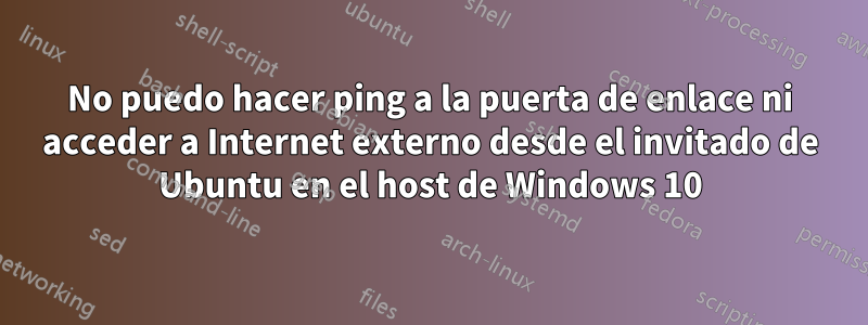 No puedo hacer ping a la puerta de enlace ni acceder a Internet externo desde el invitado de Ubuntu en el host de Windows 10