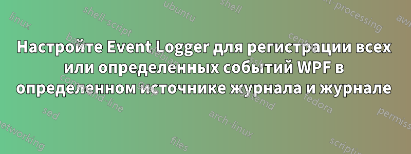 Настройте Event Logger для регистрации всех или определенных событий WPF в определенном источнике журнала и журнале