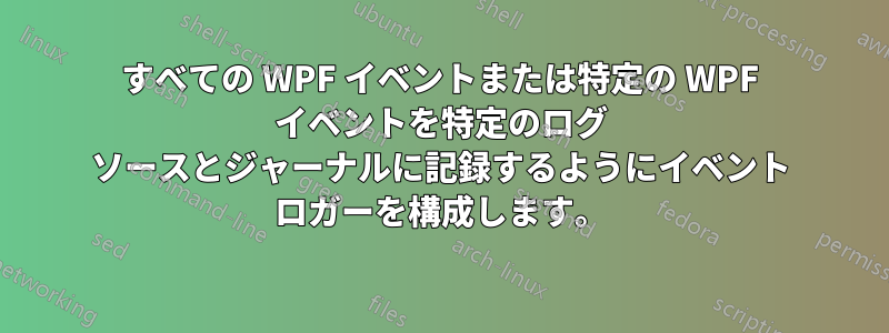 すべての WPF イベントまたは特定の WPF イベントを特定のログ ソースとジャーナルに記録するようにイベント ロガーを構成します。