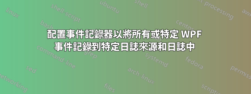 配置事件記錄器以將所有或特定 WPF 事件記錄到特定日誌來源和日誌中