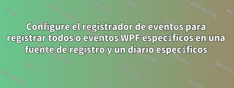 Configure el registrador de eventos para registrar todos o eventos WPF específicos en una fuente de registro y un diario específicos