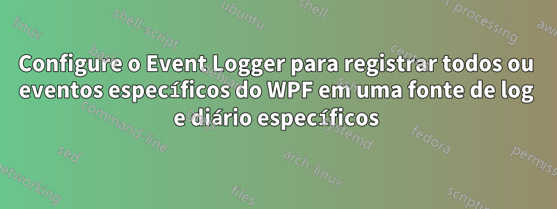 Configure o Event Logger para registrar todos ou eventos específicos do WPF em uma fonte de log e diário específicos