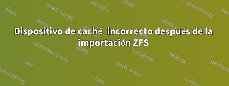 Dispositivo de caché incorrecto después de la importación ZFS