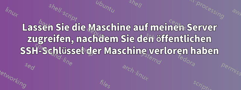 Lassen Sie die Maschine auf meinen Server zugreifen, nachdem Sie den öffentlichen SSH-Schlüssel der Maschine verloren haben