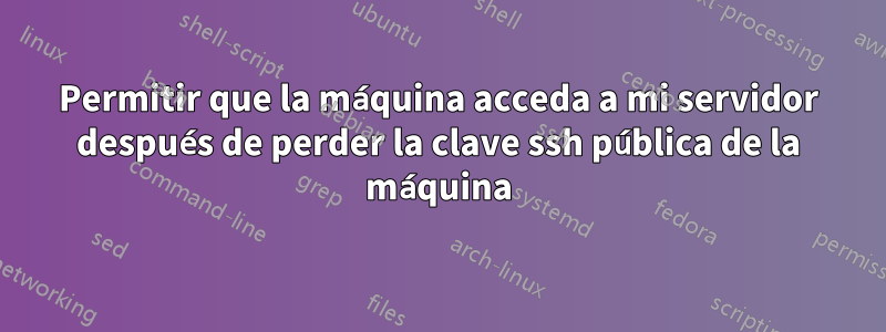 Permitir que la máquina acceda a mi servidor después de perder la clave ssh pública de la máquina