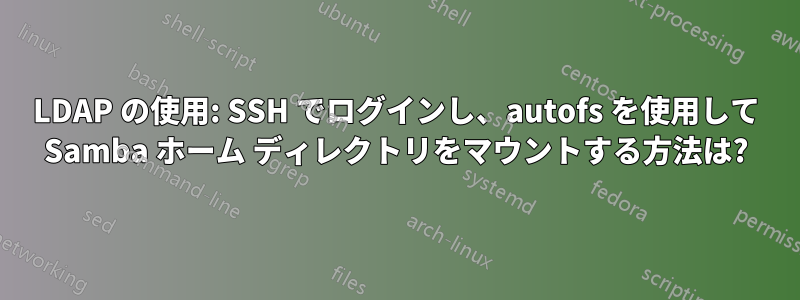 LDAP の使用: SSH でログインし、autofs を使用して Samba ホーム ディレクトリをマウントする方法は?