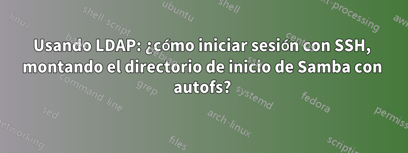 Usando LDAP: ¿cómo iniciar sesión con SSH, montando el directorio de inicio de Samba con autofs?