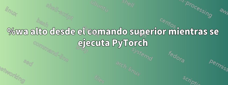 %wa alto desde el comando superior mientras se ejecuta PyTorch