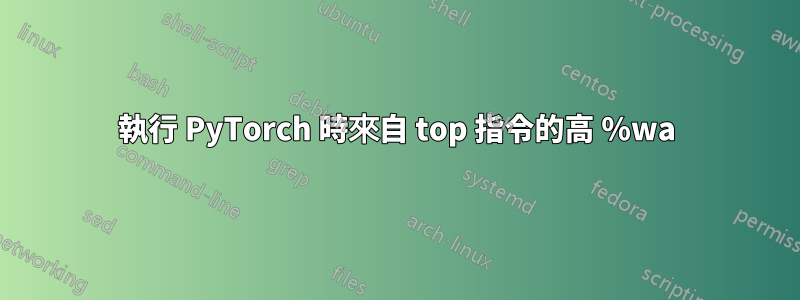 執行 PyTorch 時來自 top 指令的高 %wa