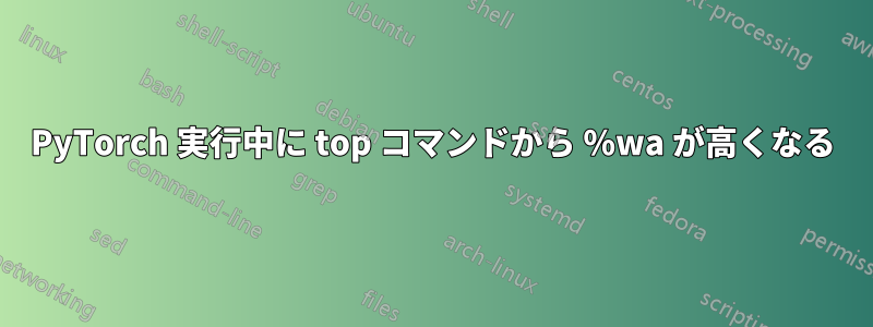 PyTorch 実行中に top コマンドから %wa が高くなる