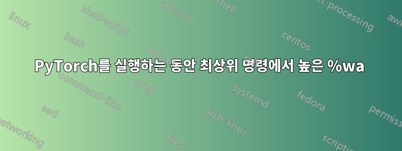 PyTorch를 실행하는 동안 최상위 명령에서 높은 %wa