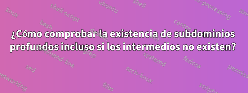 ¿Cómo comprobar la existencia de subdominios profundos incluso si los intermedios no existen?