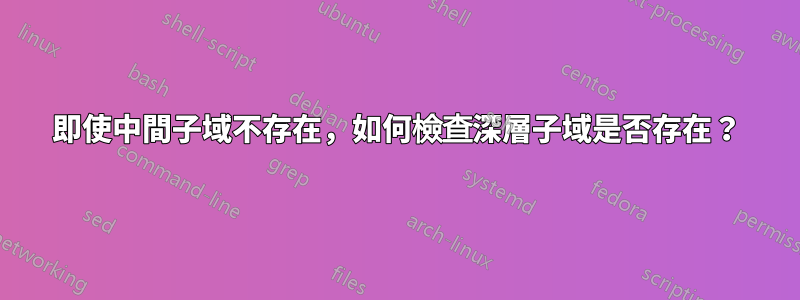 即使中間子域不存在，如何檢查深層子域是否存在？