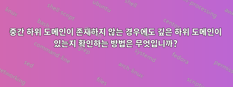 중간 하위 도메인이 존재하지 않는 경우에도 깊은 하위 도메인이 있는지 확인하는 방법은 무엇입니까?