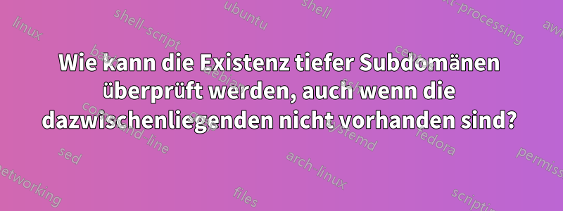 Wie kann die Existenz tiefer Subdomänen überprüft werden, auch wenn die dazwischenliegenden nicht vorhanden sind?