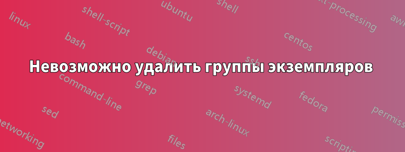 Невозможно удалить группы экземпляров