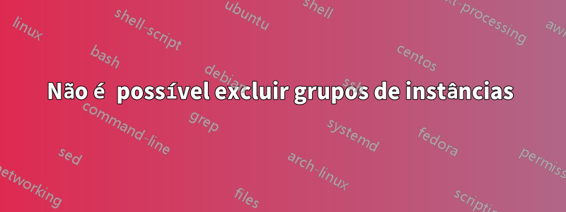 Não é possível excluir grupos de instâncias