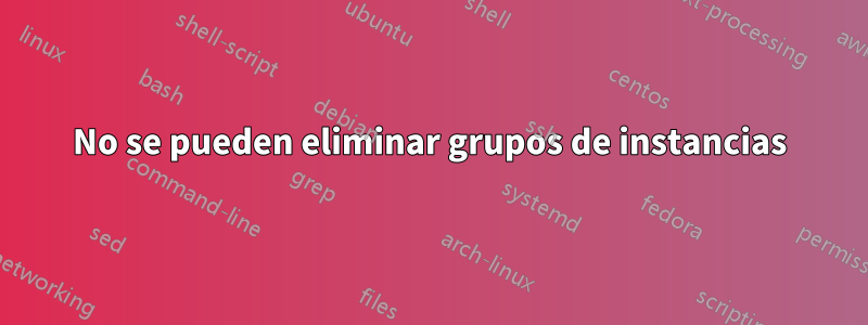 No se pueden eliminar grupos de instancias