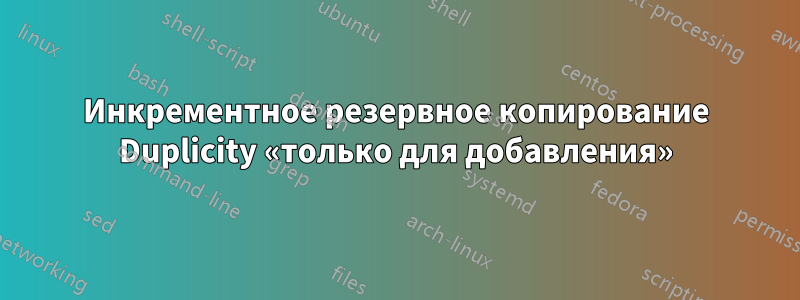 Инкрементное резервное копирование Duplicity «только для добавления»