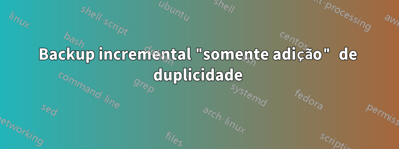 Backup incremental "somente adição" de duplicidade