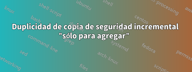 Duplicidad de copia de seguridad incremental "sólo para agregar"