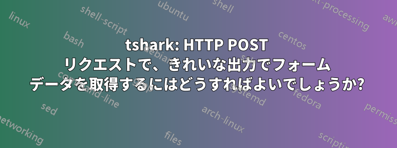 tshark: HTTP POST リクエストで、きれいな出力でフォーム データを取得するにはどうすればよいでしょうか?