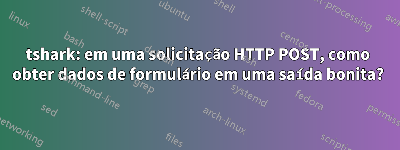 tshark: em uma solicitação HTTP POST, como obter dados de formulário em uma saída bonita?