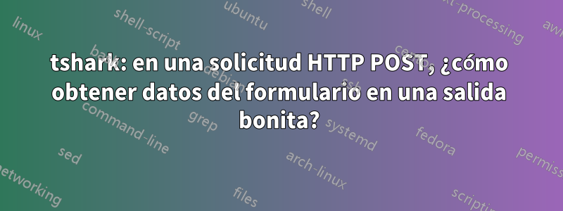 tshark: en una solicitud HTTP POST, ¿cómo obtener datos del formulario en una salida bonita?