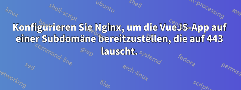 Konfigurieren Sie Nginx, um die VueJS-App auf einer Subdomäne bereitzustellen, die auf 443 lauscht.