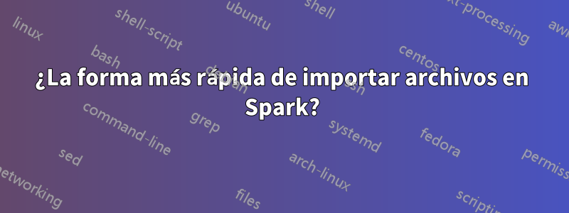 ¿La forma más rápida de importar archivos en Spark?