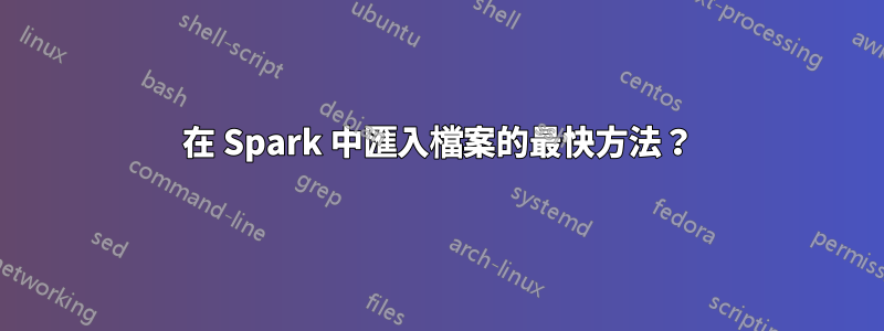 在 Spark 中匯入檔案的最快方法？