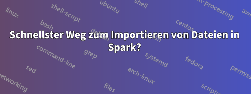 Schnellster Weg zum Importieren von Dateien in Spark?