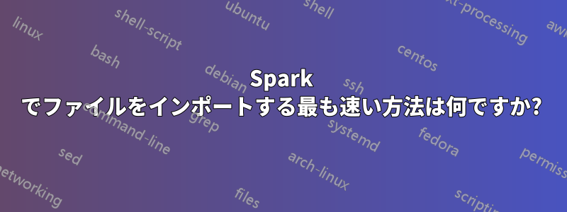 Spark でファイルをインポートする最も速い方法は何ですか?