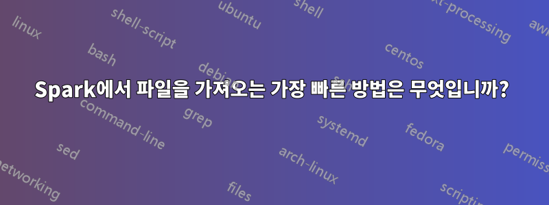 Spark에서 파일을 가져오는 가장 빠른 방법은 무엇입니까?