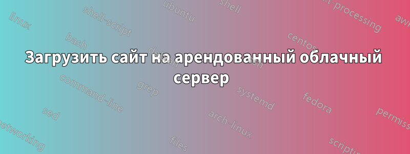 Загрузить сайт на арендованный облачный сервер 