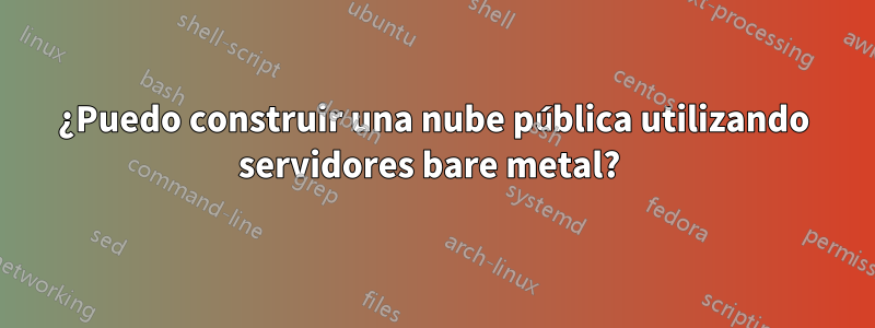 ¿Puedo construir una nube pública utilizando servidores bare metal? 