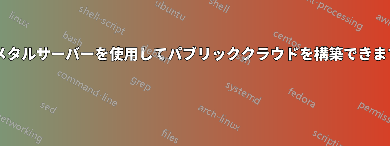 ベアメタルサーバーを使用してパブリッククラウドを構築できますか? 