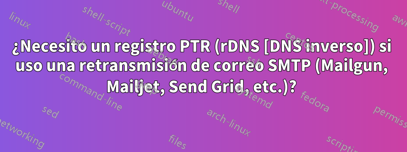 ¿Necesito un registro PTR (rDNS [DNS inverso]) si uso una retransmisión de correo SMTP (Mailgun, Mailjet, Send Grid, etc.)?