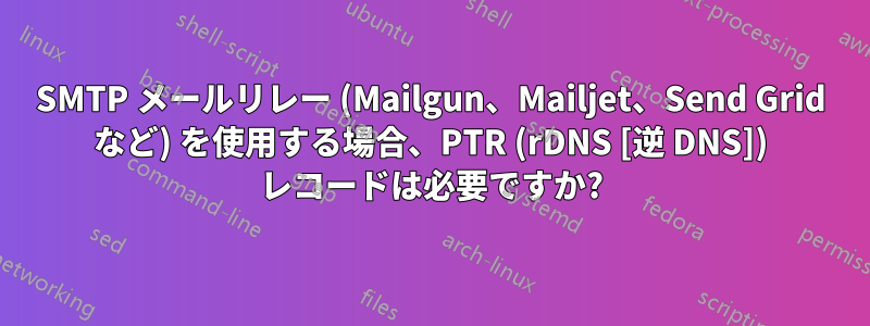 SMTP メールリレー (Mailgun、Mailjet、Send Grid など) を使用する場合、PTR (rDNS [逆 DNS]) レコードは必要ですか?