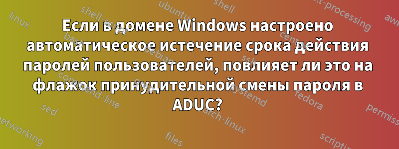 Если в домене Windows настроено автоматическое истечение срока действия паролей пользователей, повлияет ли это на флажок принудительной смены пароля в ADUC?