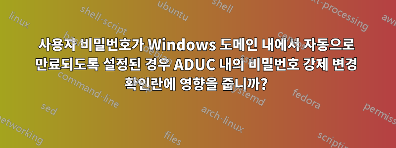 사용자 비밀번호가 Windows 도메인 내에서 자동으로 만료되도록 설정된 경우 ADUC 내의 비밀번호 강제 변경 확인란에 영향을 줍니까?