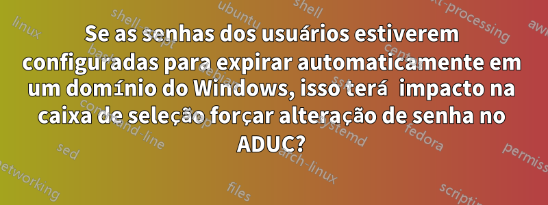 Se as senhas dos usuários estiverem configuradas para expirar automaticamente em um domínio do Windows, isso terá impacto na caixa de seleção forçar alteração de senha no ADUC?