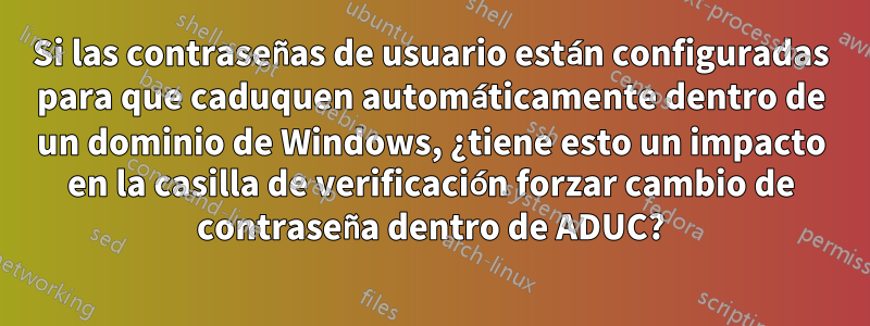 Si las contraseñas de usuario están configuradas para que caduquen automáticamente dentro de un dominio de Windows, ¿tiene esto un impacto en la casilla de verificación forzar cambio de contraseña dentro de ADUC?