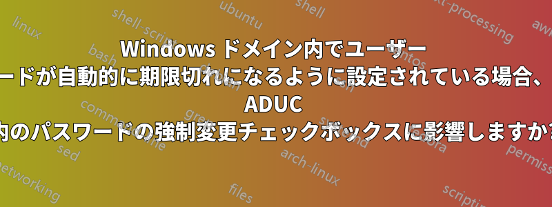 Windows ドメイン内でユーザー パスワードが自動的に期限切れになるように設定されている場合、これは ADUC 内のパスワードの強制変更チェックボックスに影響しますか?