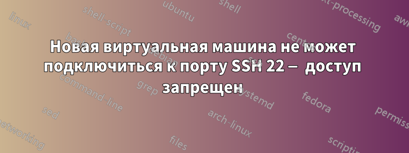 Новая виртуальная машина не может подключиться к порту SSH 22 — доступ запрещен