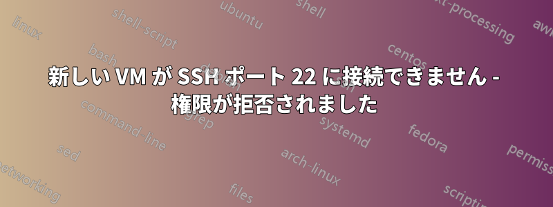 新しい VM が SSH ポート 22 に接続できません - 権限が拒否されました