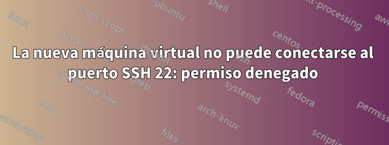 La nueva máquina virtual no puede conectarse al puerto SSH 22: permiso denegado