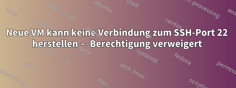 Neue VM kann keine Verbindung zum SSH-Port 22 herstellen – Berechtigung verweigert