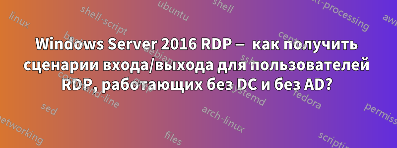 Windows Server 2016 RDP — как получить сценарии входа/выхода для пользователей RDP, работающих без DC и без AD?