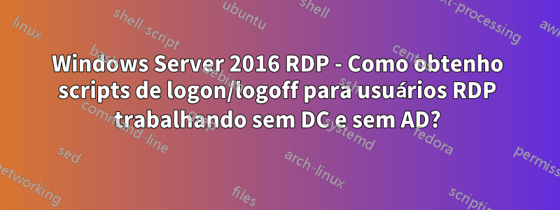 Windows Server 2016 RDP - Como obtenho scripts de logon/logoff para usuários RDP trabalhando sem DC e sem AD?